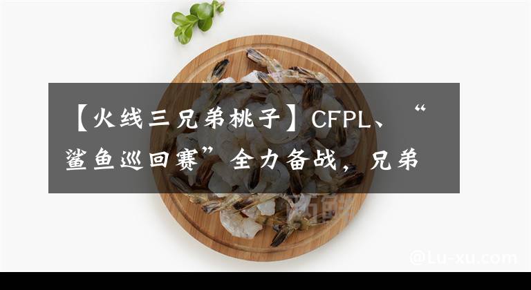 【火线三兄弟桃子】CFPL、“鲨鱼巡回赛”全力备战，兄弟队加油。