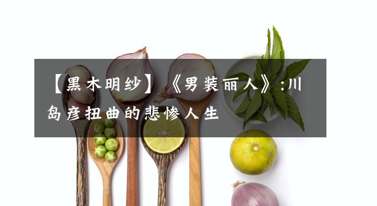 【黑木明纱】《男装丽人》:川岛彦扭曲的悲惨人生