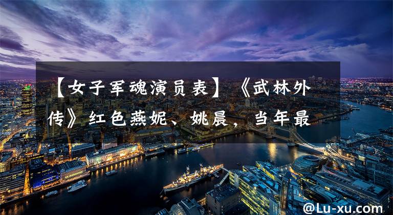 【女子军魂演员表】《武林外传》红色燕妮、姚晨,当年最漂亮的她现在最差。