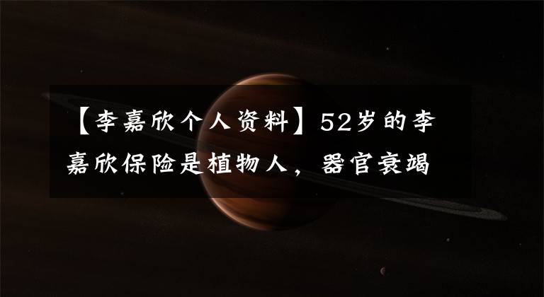 【李嘉欣个人资料】52岁的李嘉欣保险是植物人，器官衰竭危险丧命，网友为什么对她“网络暴力”？