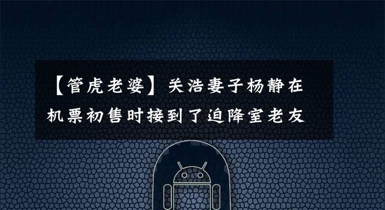 【管虎老婆】关浩妻子杨静在机票初售时接到了迫降室老友航空公司。
