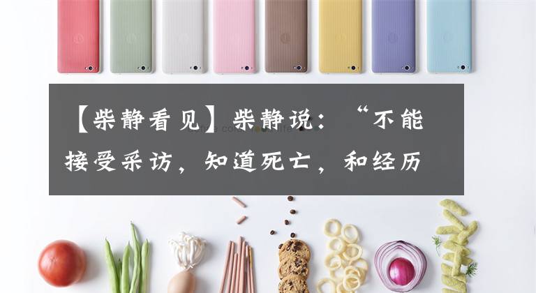 【柴静看见】柴静说:“不能接受采访,知道死亡,和经历完全不同。”