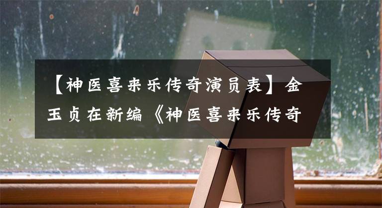 【神医喜来乐传奇演员表】金玉贞在新编《神医喜来乐传奇》中重新出演经典角色“psy isi”