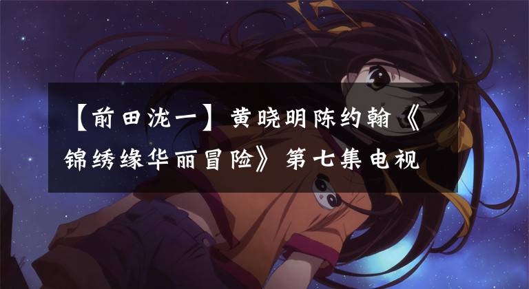 【前田泷一】黄晓明陈约翰《锦绣缘华丽冒险》第七集电视剧全集1-48分集介绍大团圆结局