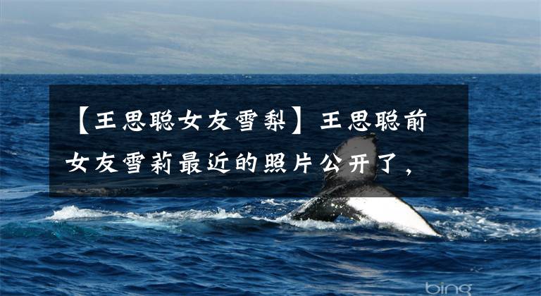 【王思聪女友雪梨】王思聪前女友雪莉最近的照片公开了,颜值仍然在线,所以总是不忘产品销售