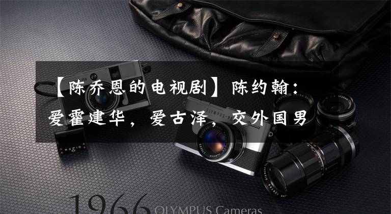 【陈乔恩的电视剧】陈约翰：爱霍建华，爱古泽，交外国男朋友，郑正画家曾伟昌。