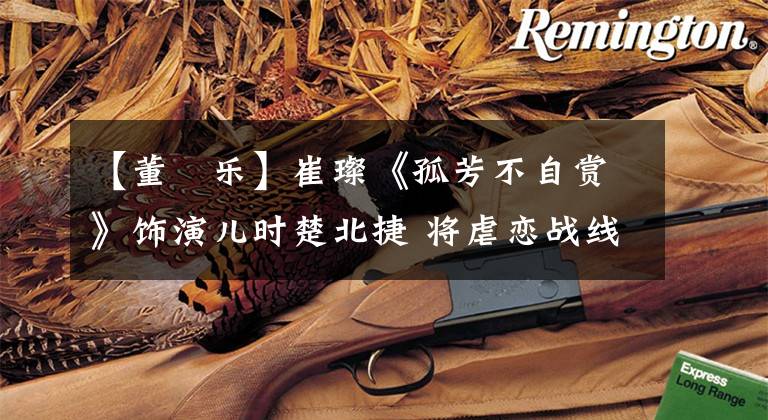 【董鈊乐】崔璨《孤芳不自赏》饰演儿时楚北捷 将虐恋战线牵至儿时