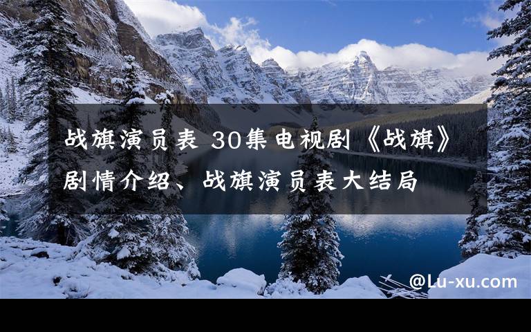 战旗演员表 30集电视剧《战旗》剧情介绍、战旗演员表大结局