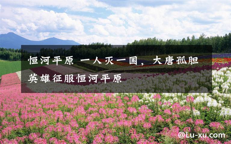 恒河平原 一人灭一国,大唐孤胆英雄征服恒河平原