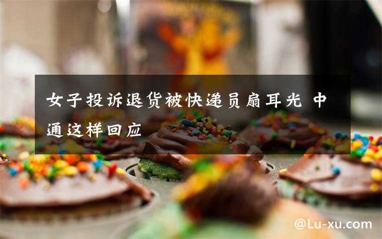 女子投诉退货被快递员扇耳光 中通这样回应