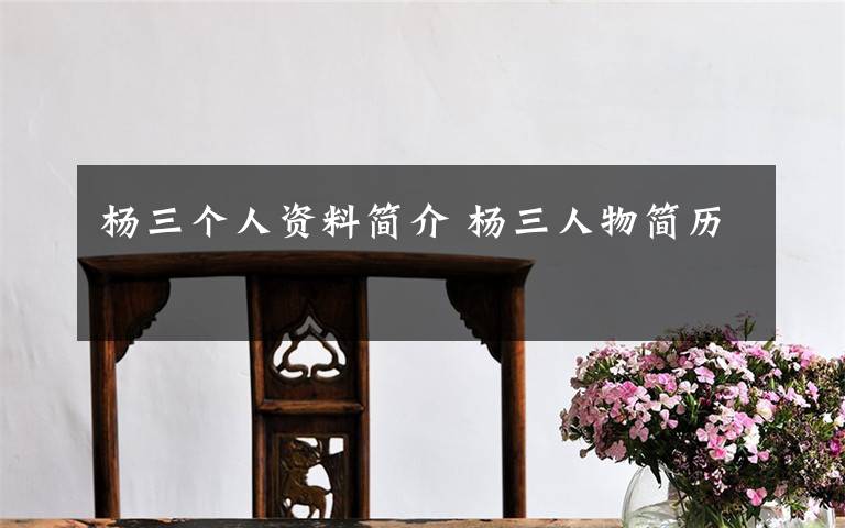 杨三个人资料简介 杨三人物简历