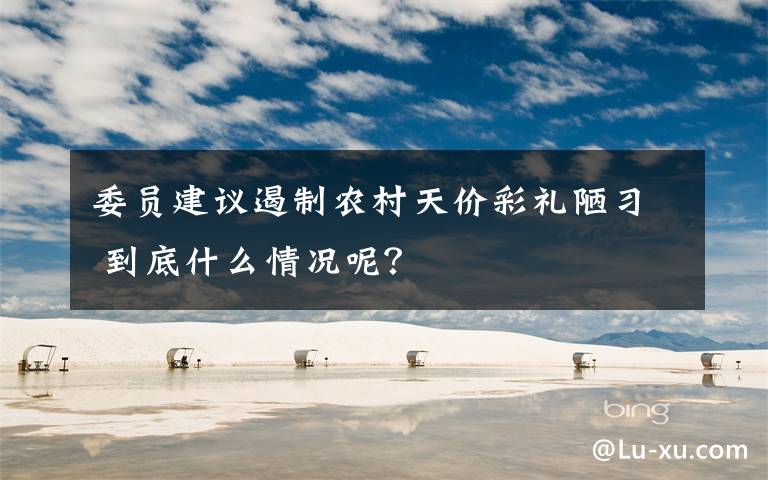 委员建议遏制农村天价彩礼陋习 到底什么情况呢？