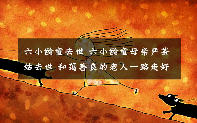 六小龄童去世 六小龄童母亲严茶姑去世 和蔼善良的老人一路走好