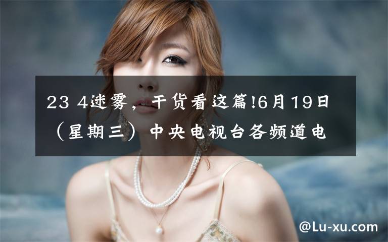 23 4迷雾,干货看这篇!6月19日(星期三)中央电视台各频道电视节目表