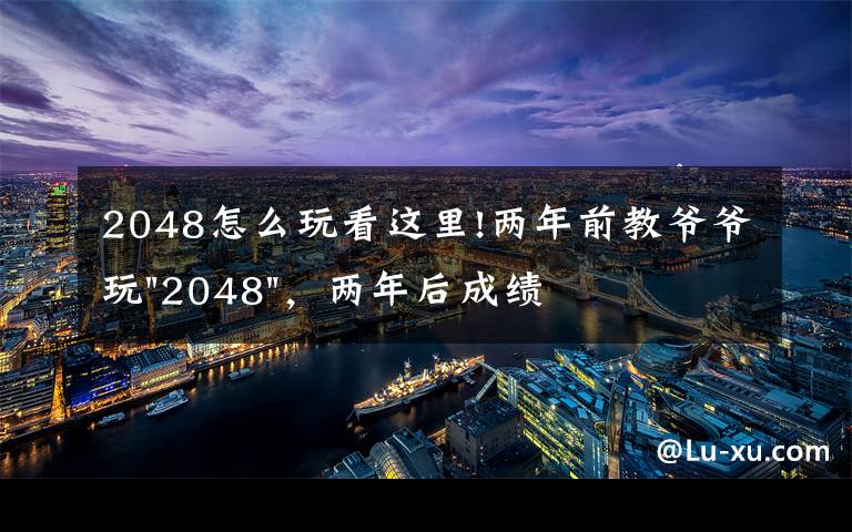 2048怎么玩看这里!两年前教爷爷玩"2048",两年后成绩最高分:四千多万……