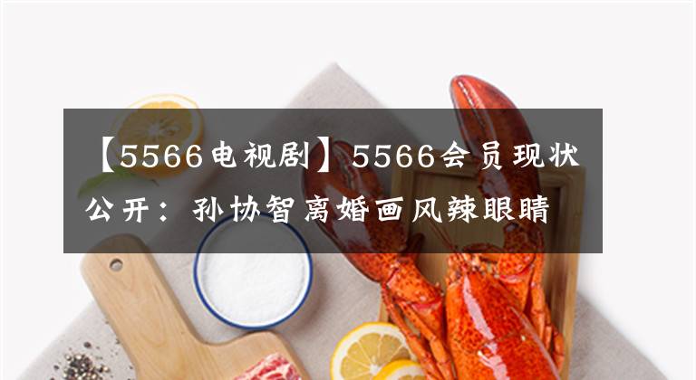 【5566电视剧】5566会员现状公开：孙协智离婚画风辣眼睛王仁宝一家圆满