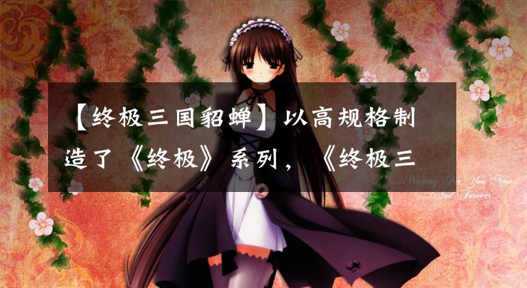 【终极三国貂蝉】以高规格制造了《终极》系列,《终极三国》能在2017井喷电视剧市场取得突破吗?