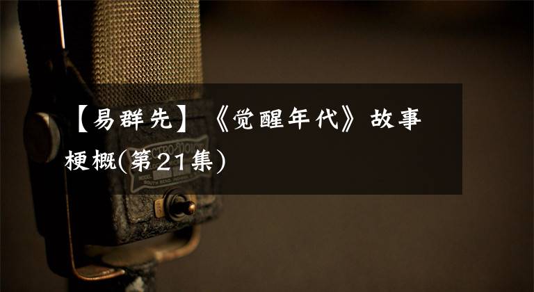 【易群先】《觉醒年代》故事梗概(第21集)