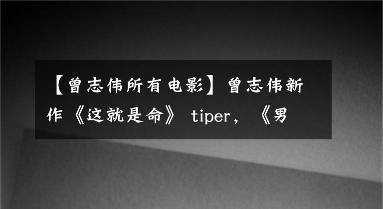 【曾志伟所有电影】曾志伟新作《这就是命》 tiper，《男人38号》王欣逆袭成为主角。