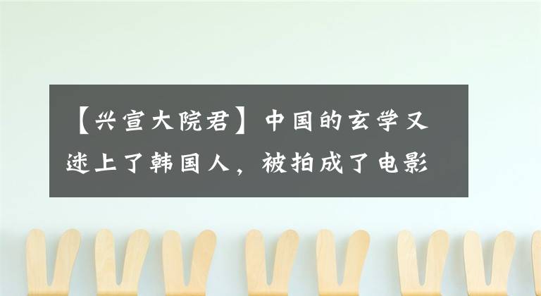 【兴宣大院君】中国的玄学又迷上了韩国人,被拍成了电影《三部曲》