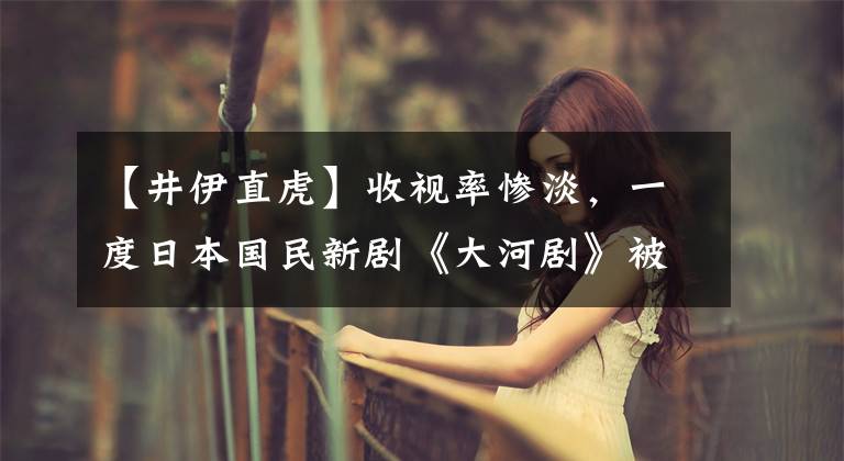 【井伊直虎】收视率惨淡，一度日本国民新剧《大河剧》被废弃和遗忘！