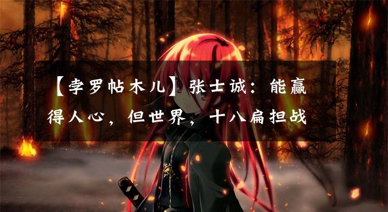 【孛罗帖木儿】张士诚:能赢得人心,但世界,十八扁担战胜元朝,为什么输给朱元璋?