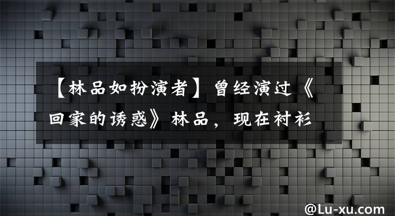 【林品如扮演者】曾经演过《回家的诱惑》林品，现在衬衫上穿裙子，笑容灿烂大方