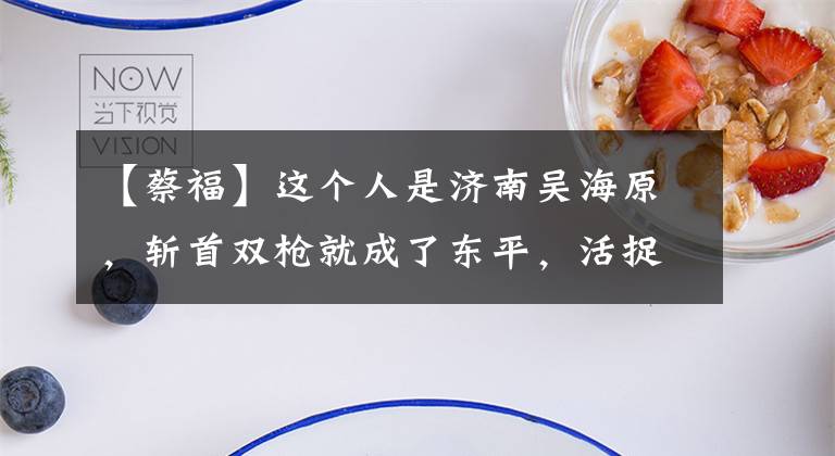 【蔡福】这个人是济南吴海原,斩首双枪就成了东平,活捉铁臂彩服。