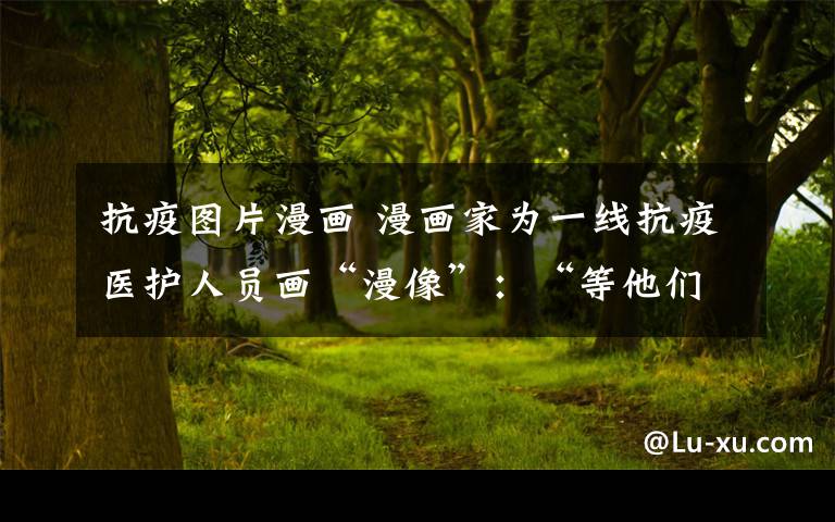 抗疫图片漫画 漫画家为一线抗疫医护人员画“漫像”:“等他们凯旋,一定亲手送上”