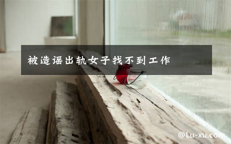 被造谣出轨女子找不到工作