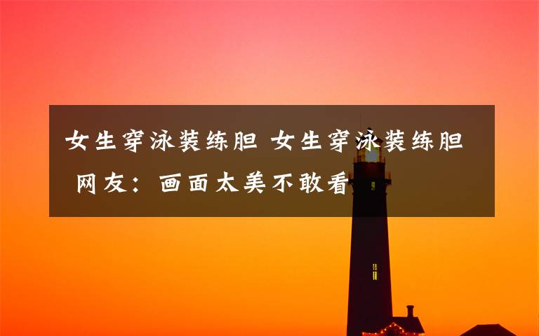 女生穿泳装练胆 女生穿泳装练胆 网友:画面太美不敢看