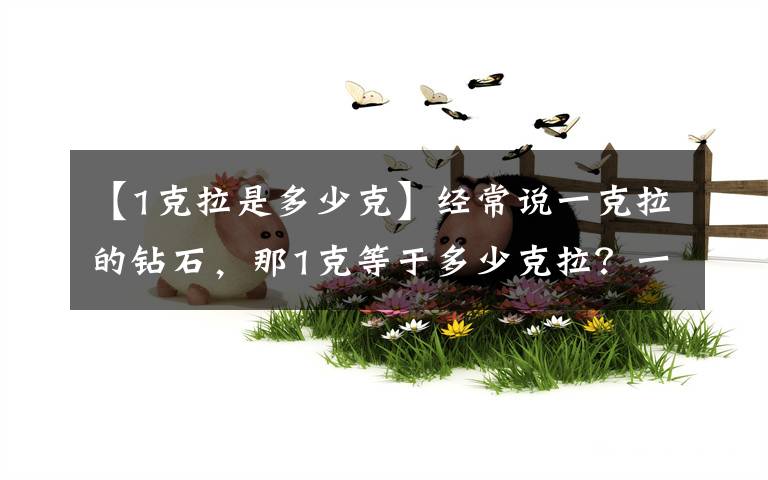 【1克拉是多少克】经常说一克拉的钻石,那1克等于多少克拉?一克拉钻石有多大呢?