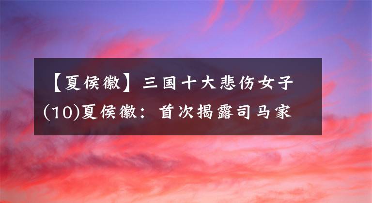 【夏侯徽】三国十大悲伤女子(10)夏侯徽：首次揭露司马家族的祸皮