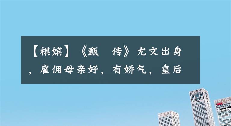 【祺嫔】《甄嬛传》尤文出身,雇佣母亲好,有娇气,皇后支持,为什么没完没了?