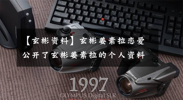 【玄彬资料】玄彬姜素拉恋爱公开了玄彬姜素拉的个人资料照片