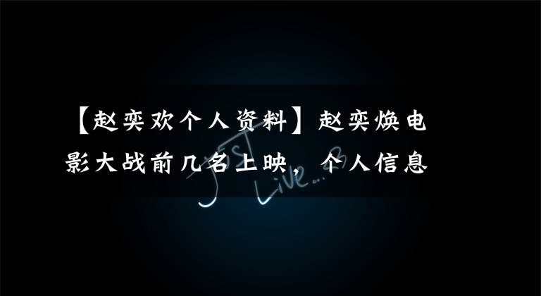 【赵奕欢个人资料】赵奕焕电影大战前几名上映,个人信息公开