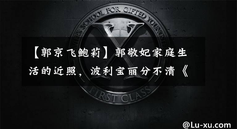 【郭京飞鲍莉】郭敬妃家庭生活的近照，波利宝丽分不清《TF老男孩》是否解散了。