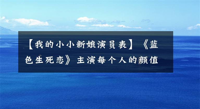 【我的小小新娘演员表】《蓝色生死恋》主演每个人的颜值都很高,但被上帝追捕的只有他一个人。