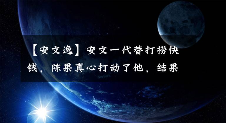 【安文逸】安文一代替打捞快钱，陈果真心打动了他，结果一切都是一例。(莎士比亚)。