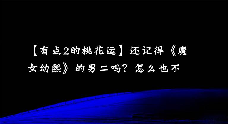 【有点2的桃花运】还记得《魔女幼熙》的男二吗?怎么也不红,本来就胖,看不到。