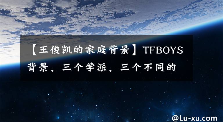 【王俊凯的家庭背景】TFBOYS背景,三个学派,三个不同的家庭都取决于自己的实力。