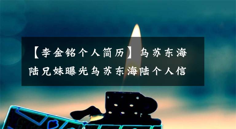 【李金铭个人简历】乌苏东海陆兄妹曝光乌苏东海陆个人信息介绍。