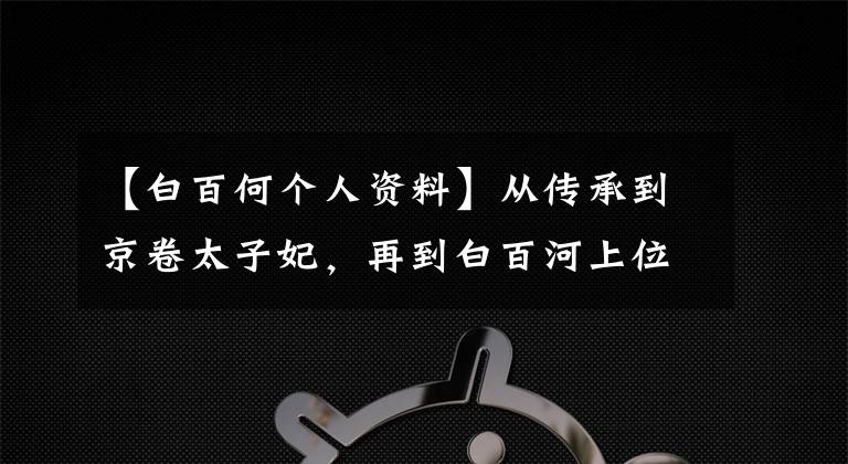 【白百何个人资料】从传承到京卷太子妃,再到白百河上位,并不是你想象的那么简单。
