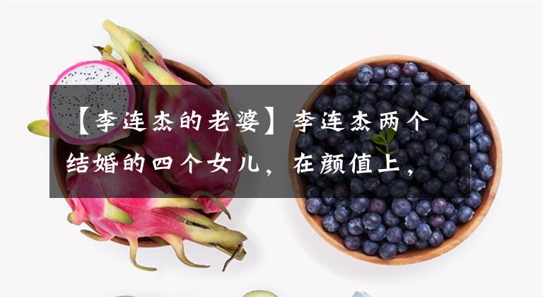 【李连杰的老婆】李连杰两个结婚的四个女儿,在颜值上,利兹女儿实际上不如前妻女儿