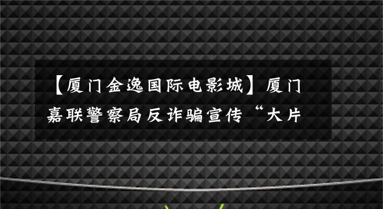 【厦门金逸国际电影城】厦门嘉联警察局反诈骗宣传“大片”剧场