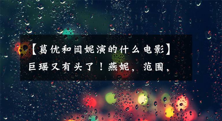 【葛优和闫妮演的什么电影】巨瑶又有头了！燕妮，范围，11月29日《两只老虎》袭击