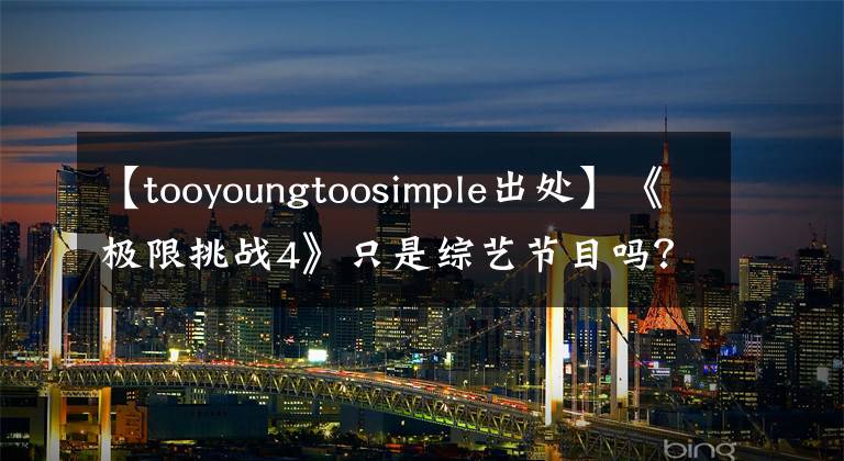 【tooyoungtoosimple出处】《极限挑战4》只是综艺节目吗?Too young too simple!