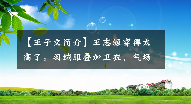 【王子文简介】王志源穿得太高了。羽绒服叠加卫衣，气场不输183的小男友。