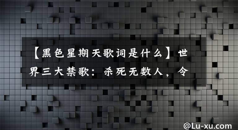 【黑色星期天歌词是什么】世界三大禁歌:杀死无数人,令人毛骨悚然。