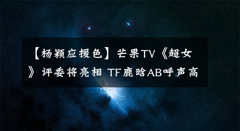 【杨颖应援色】芒果TV《超女》评委将亮相 TF鹿晗AB呼声高